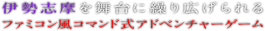 伊勢志摩を舞台に繰り広げられるファミコン風コマンド式アドベンチャーゲーム